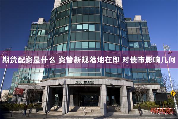 期货配资是什么 资管新规落地在即 对债市影响几何
