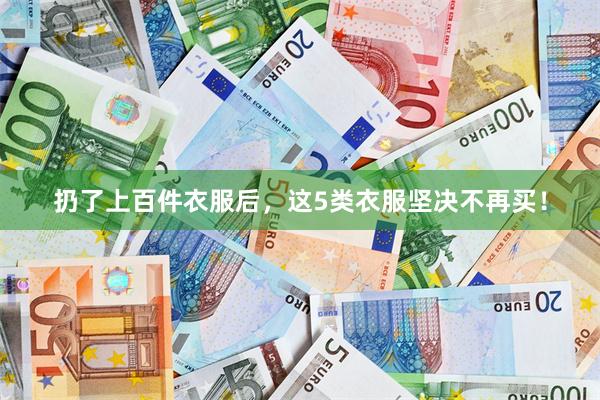 扔了上百件衣服后，这5类衣服坚决不再买！