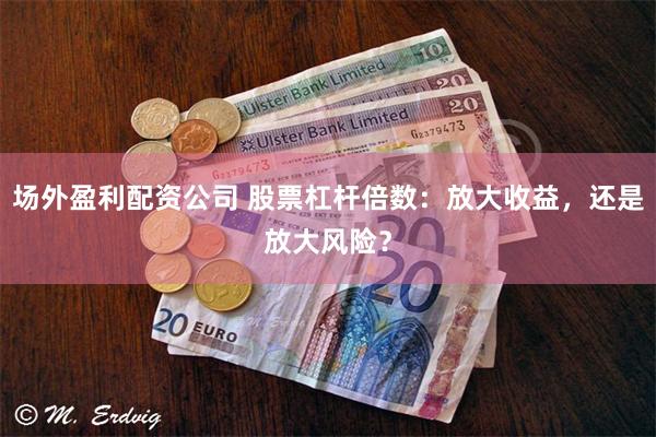 场外盈利配资公司 股票杠杆倍数：放大收益，还是放大风险？