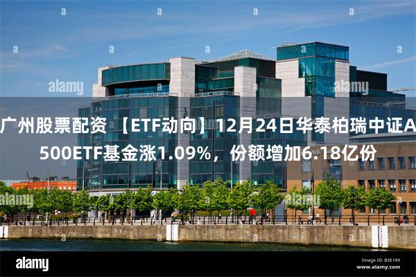 广州股票配资 【ETF动向】12月24日华泰柏瑞中证A500ETF基金涨1.09%，份额增加6.18亿份