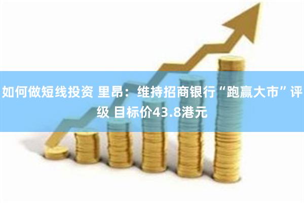 如何做短线投资 里昂：维持招商银行“跑赢大市”评级 目标价43.8港元