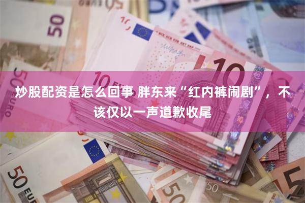 炒股配资是怎么回事 胖东来“红内裤闹剧”，不该仅以一声道歉收尾