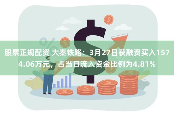 股票正规配资 大秦铁路：3月27日获融资买入1574.06万元，占当日流入资金比例为4.81%