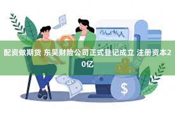 配资做期货 东吴财险公司正式登记成立 注册资本20亿