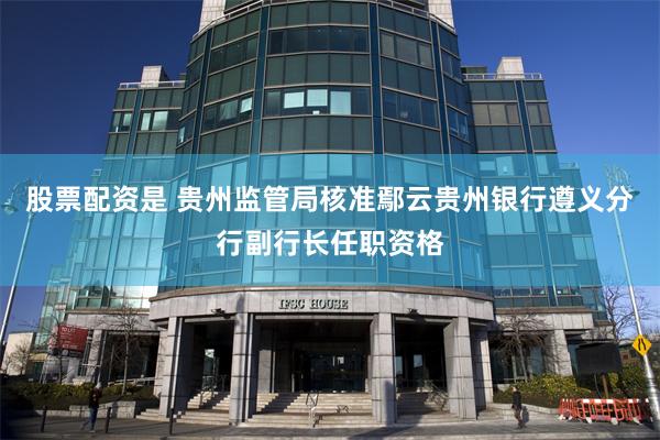 股票配资是 贵州监管局核准鄢云贵州银行遵义分行副行长任职资格
