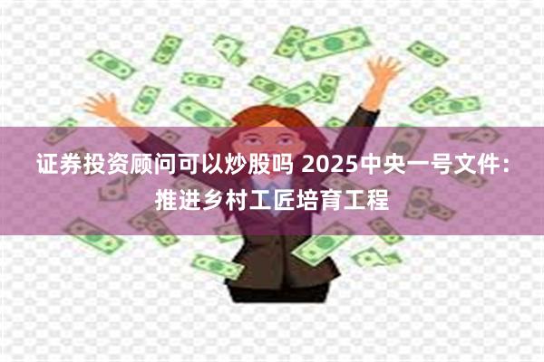证券投资顾问可以炒股吗 2025中央一号文件：推进乡村工匠培育工程