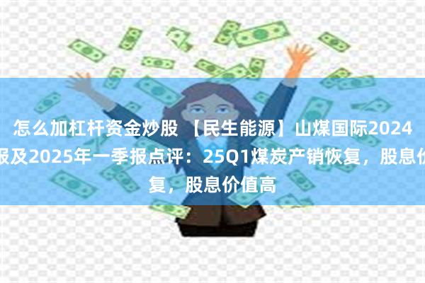 怎么加杠杆资金炒股 【民生能源】山煤国际2024年年报及2025年一季报点评：25Q1煤炭产销恢复，股息价值高