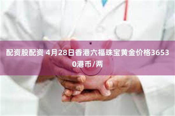 配资股配资 4月28日香港六福珠宝黄金价格36530港币/两