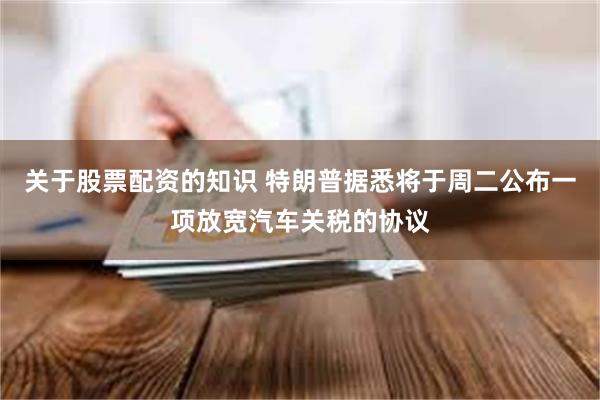关于股票配资的知识 特朗普据悉将于周二公布一项放宽汽车关税的协议