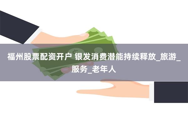 福州股票配资开户 银发消费潜能持续释放_旅游_服务_老年人