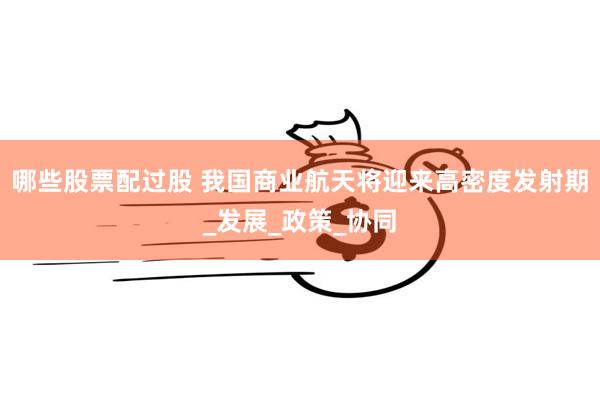 哪些股票配过股 我国商业航天将迎来高密度发射期_发展_政策_协同