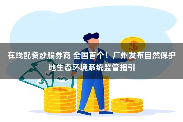 在线配资炒股券商 全国首个！广州发布自然保护地生态环境系统监管指引