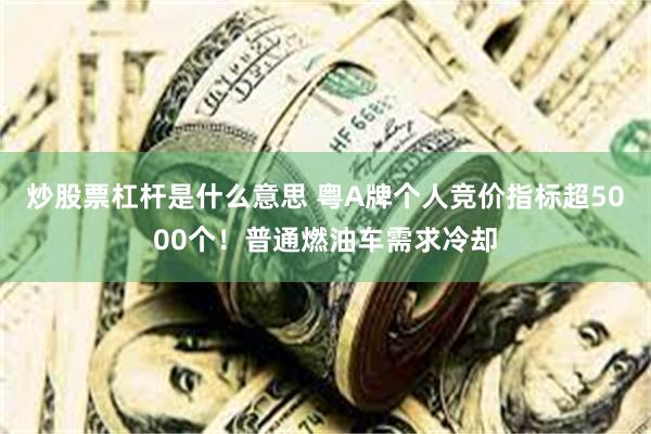 炒股票杠杆是什么意思 粤A牌个人竞价指标超5000个！普通燃油车需求冷却