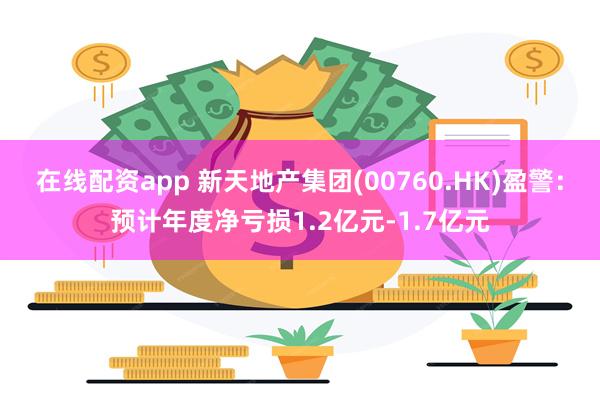 在线配资app 新天地产集团(00760.HK)盈警：预计年度净亏损1.2亿元-1.7亿元