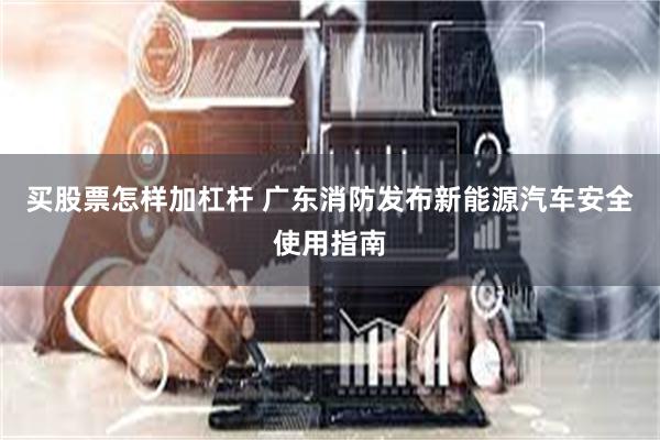 买股票怎样加杠杆 广东消防发布新能源汽车安全使用指南