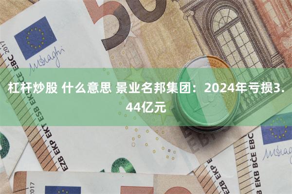 杠杆炒股 什么意思 景业名邦集团：2024年亏损3.44亿元