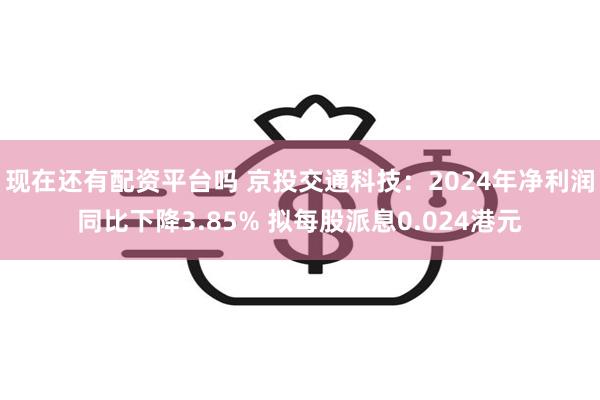 现在还有配资平台吗 京投交通科技：2024年净利润同比下降3.85% 拟每股派息0.024港元
