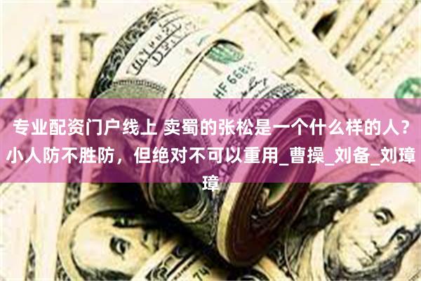 专业配资门户线上 卖蜀的张松是一个什么样的人？小人防不胜防，但绝对不可以重用_曹操_刘备_刘璋
