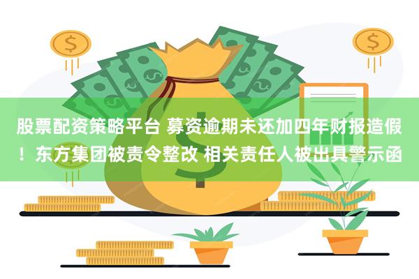 股票配资策略平台 募资逾期未还加四年财报造假！东方集团被责令整改 相关责任人被出具警示函