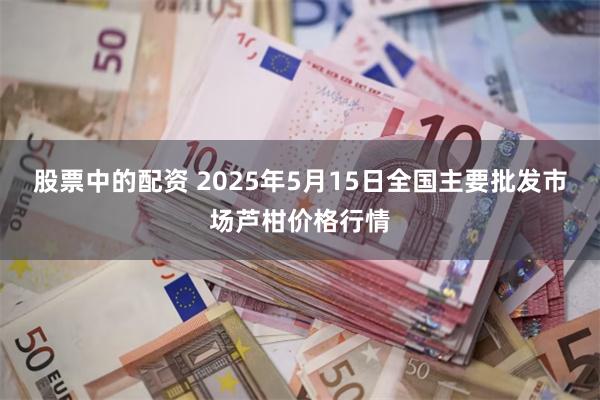 股票中的配资 2025年5月15日全国主要批发市场芦柑价格行情