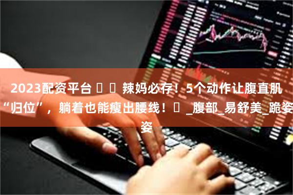 2023配资平台 ​​辣妈必存！5个动作让腹直肌“归位”，躺着也能瘦出腰线！​_腹部_易舒美_跪姿
