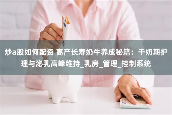 炒a股如何配资 高产长寿奶牛养成秘籍：干奶期护理与泌乳高峰维持_乳房_管理_控制系统