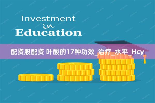 配资股配资 叶酸的17种功效_治疗_水平_Hcy