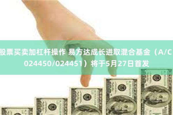 股票买卖加杠杆操作 易方达成长进取混合基金（A/C：024450/024451）将于5月27日首发