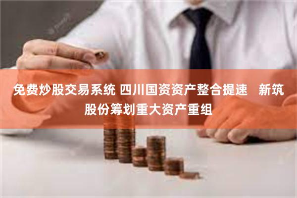免费炒股交易系统 四川国资资产整合提速   新筑股份筹划重大资产重组