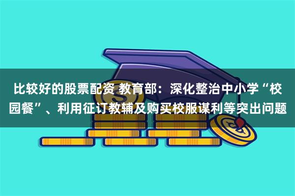 比较好的股票配资 教育部：深化整治中小学“校园餐”、利用征订教辅及购买校服谋利等突出问题