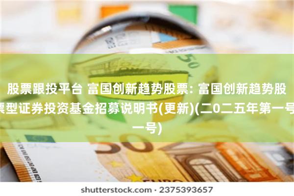 股票跟投平台 富国创新趋势股票: 富国创新趋势股票型证券投资基金招募说明书(更新)(二0二五年第一号)