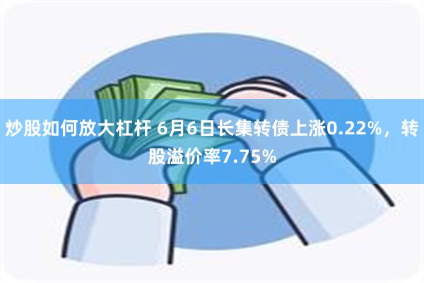 炒股如何放大杠杆 6月6日长集转债上涨0.22%，转股溢价率7.75%
