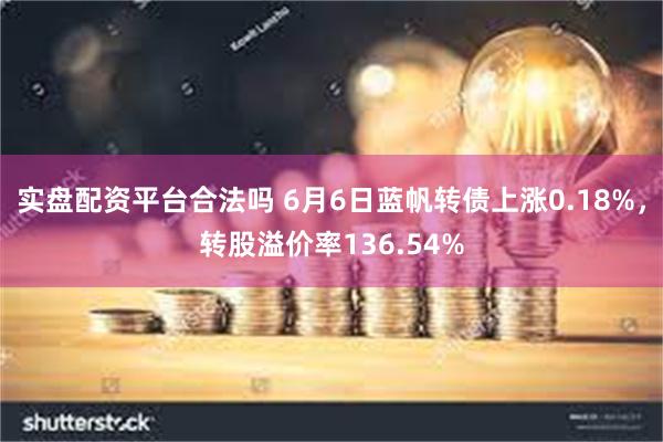 实盘配资平台合法吗 6月6日蓝帆转债上涨0.18%，转股溢价率136.54%