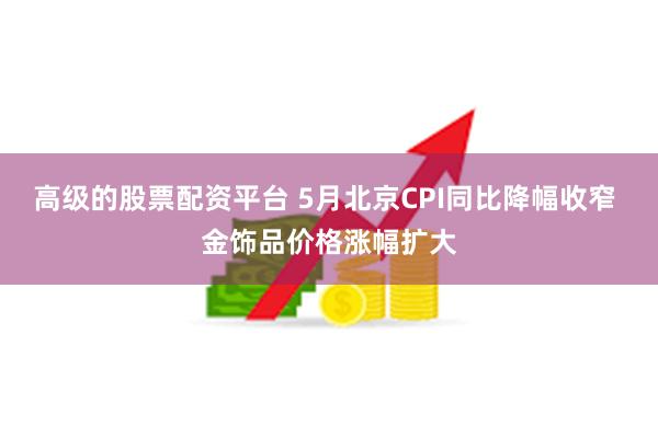 高级的股票配资平台 5月北京CPI同比降幅收窄 金饰品价格涨幅扩大