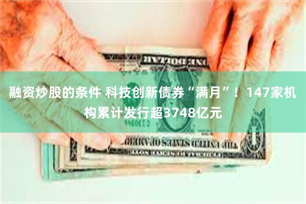 融资炒股的条件 科技创新债券“满月”！147家机构累计发行超3748亿元