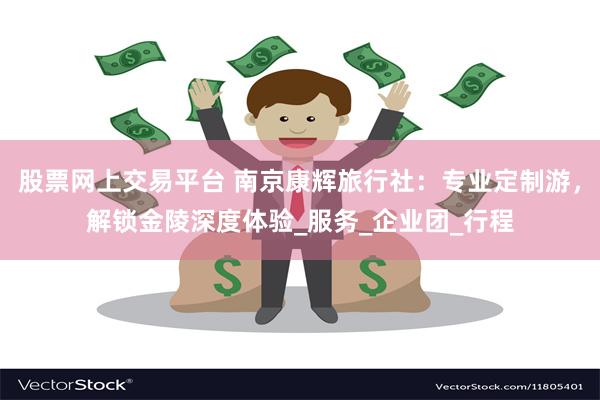 股票网上交易平台 南京康辉旅行社：专业定制游，解锁金陵深度体验_服务_企业团_行程