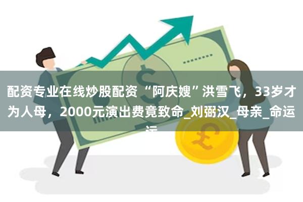 配资专业在线炒股配资 “阿庆嫂”洪雪飞，33岁才为人母，2000元演出费竟致命_刘弼汉_母亲_命运