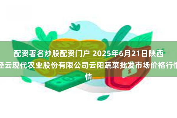 配资著名炒股配资门户 2025年6月21日陕西泾云现代农业股份有限公司云阳蔬菜批发市场价格行情