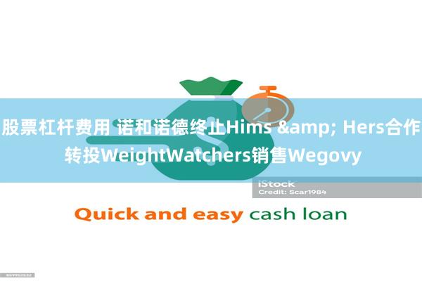 股票杠杆费用 诺和诺德终止Hims & Hers合作 转投WeightWatchers销售Wegovy