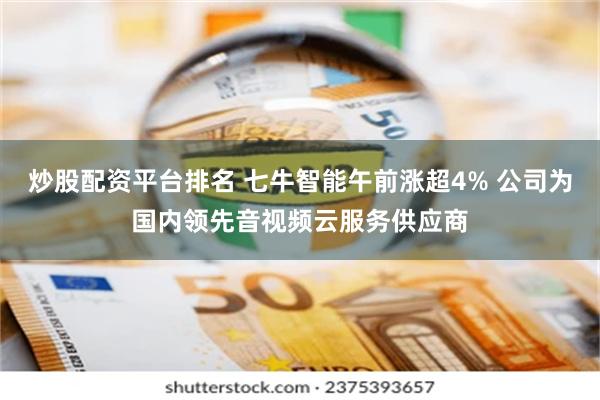炒股配资平台排名 七牛智能午前涨超4% 公司为国内领先音视频云服务供应商