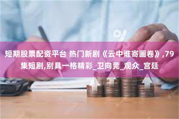 短期股票配资平台 热门新剧《云中谁寄画卷》,79集短剧,别具一格精彩_卫向莞_观众_宫廷