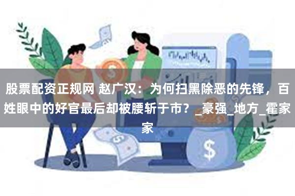 股票配资正规网 赵广汉：为何扫黑除恶的先锋，百姓眼中的好官最后却被腰斩于市？_豪强_地方_霍家