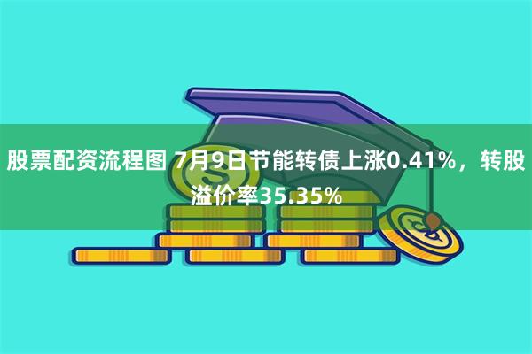 股票配资流程图 7月9日节能转债上涨0.41%，转股溢价率35.35%