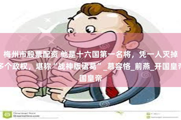 梅州市股票配资 他是十六国第一名将，凭一人灭掉多个政权，堪称“战神版诸葛”_慕容恪_前燕_开国皇帝