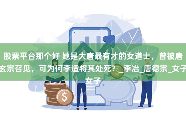 股票平台那个好 她是大唐最有才的女道士，曾被唐玄宗召见，可为何李适将其处死？_李冶_唐德宗_女子