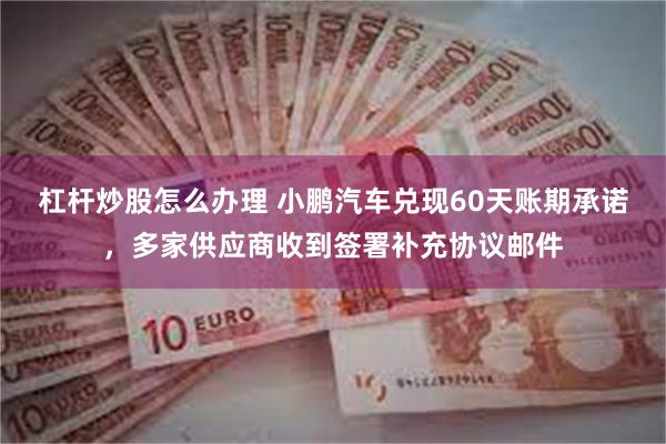 杠杆炒股怎么办理 小鹏汽车兑现60天账期承诺，多家供应商收到签署补充协议邮件