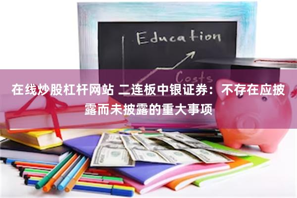 在线炒股杠杆网站 二连板中银证券：不存在应披露而未披露的重大事项