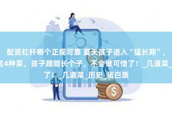 配资杠杆哪个正规可靠 夏天孩子进入“猛长期”，多给孩子吃这4种菜，孩子蹭蹭长个子，不会做可惜了！_几道菜_历史_蛋白质