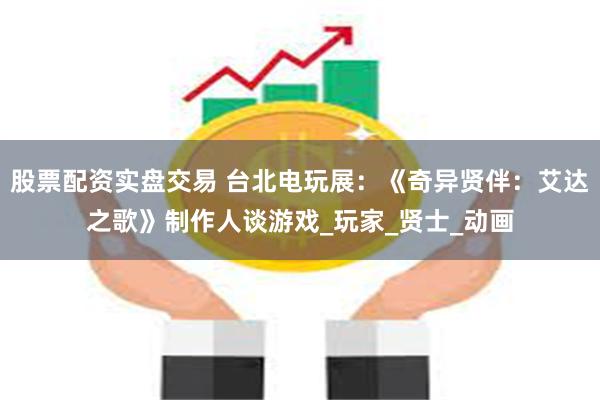 股票配资实盘交易 台北电玩展：《奇异贤伴：艾达之歌》制作人谈游戏_玩家_贤士_动画