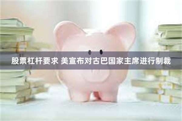 股票杠杆要求 美宣布对古巴国家主席进行制裁